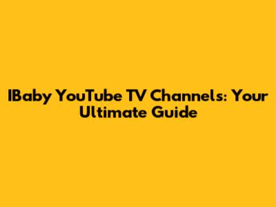 IBaby YouTube TV Channels: Your Ultimate Guide