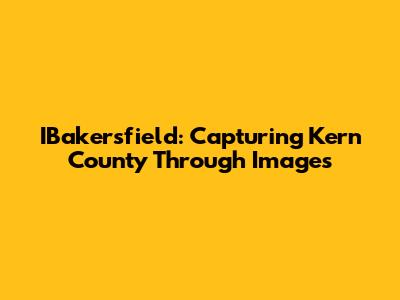 IBakersfield: Capturing Kern County Through Images