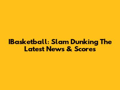 IBasketball: Slam Dunking The Latest News & Scores