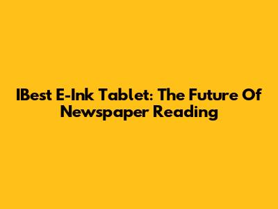 IBest E-Ink Tablet: The Future Of Newspaper Reading