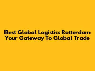 IBest Global Logistics Rotterdam: Your Gateway To Global Trade