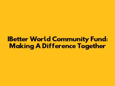IBetter World Community Fund: Making A Difference Together