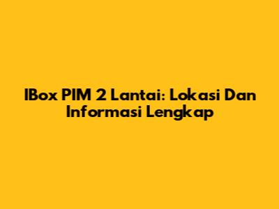 IBox PIM 2 Lantai: Lokasi Dan Informasi Lengkap