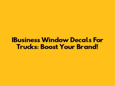 IBusiness Window Decals For Trucks: Boost Your Brand!