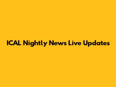 ICAL Nightly News Live Updates