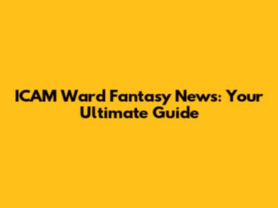 ICAM Ward Fantasy News: Your Ultimate Guide