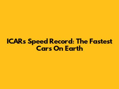ICAR's Speed Record: The Fastest Cars On Earth
