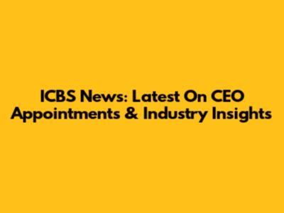 ICBS News: Latest On CEO Appointments & Industry Insights