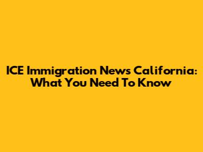 ICE Immigration News California: What You Need To Know