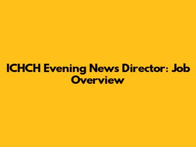 ICHCH Evening News Director: Job Overview