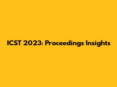 ICST 2023: Proceedings Insights