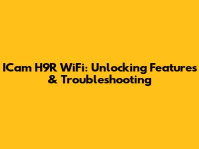 ICam H9R WiFi: Unlocking Features & Troubleshooting