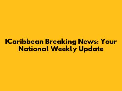 ICaribbean Breaking News: Your National Weekly Update