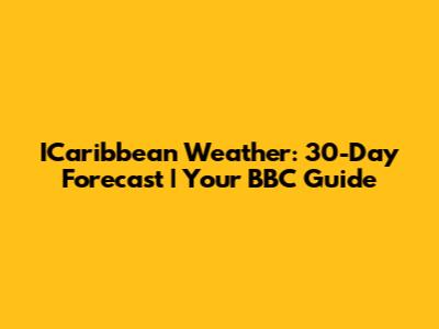 ICaribbean Weather: 30-Day Forecast | Your BBC Guide