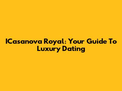 ICasanova Royal: Your Guide To Luxury Dating