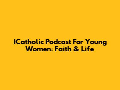 ICatholic Podcast For Young Women: Faith & Life