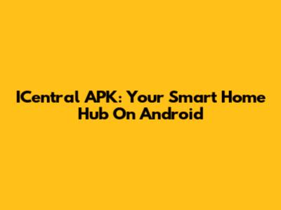 ICentral APK: Your Smart Home Hub On Android