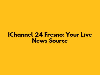IChannel 24 Fresno: Your Live News Source