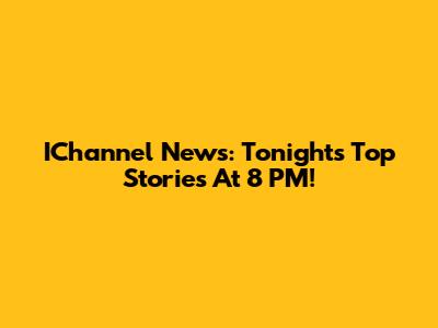 IChannel News: Tonight's Top Stories At 8 PM!