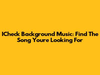 ICheck Background Music: Find The Song You're Looking For