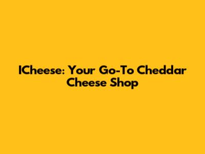 ICheese: Your Go-To Cheddar Cheese Shop