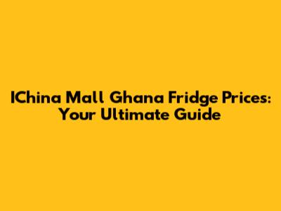 IChina Mall Ghana Fridge Prices: Your Ultimate Guide
