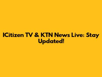 ICitizen TV & KTN News Live: Stay Updated!