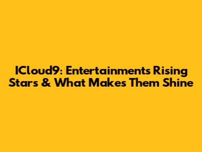 ICloud9: Entertainment's Rising Stars & What Makes Them Shine