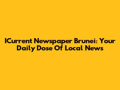 ICurrent Newspaper Brunei: Your Daily Dose Of Local News