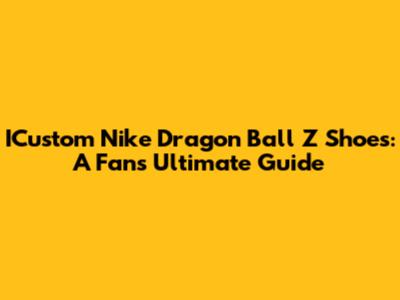 ICustom Nike Dragon Ball Z Shoes: A Fan's Ultimate Guide