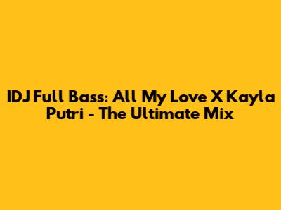 IDJ Full Bass: All My Love X Kayla Putri - The Ultimate Mix