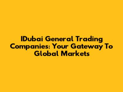 IDubai General Trading Companies: Your Gateway To Global Markets