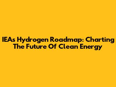 IEA's Hydrogen Roadmap: Charting The Future Of Clean Energy