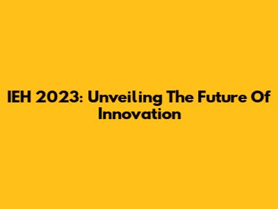 IEH 2023: Unveiling The Future Of Innovation
