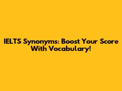 IELTS Synonyms: Boost Your Score With Vocabulary!