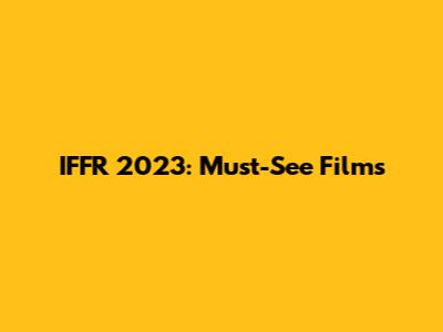 IFFR 2023: Must-See Films