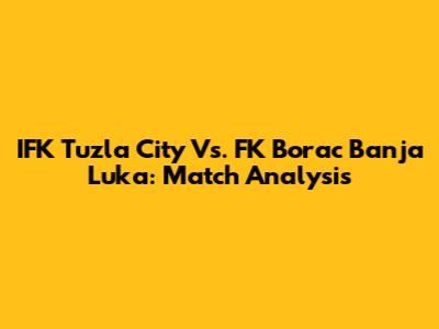 IFK Tuzla City Vs. FK Borac Banja Luka: Match Analysis