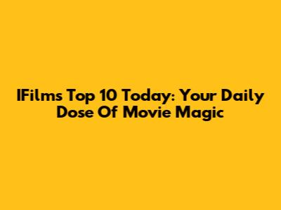 IFilm's Top 10 Today: Your Daily Dose Of Movie Magic