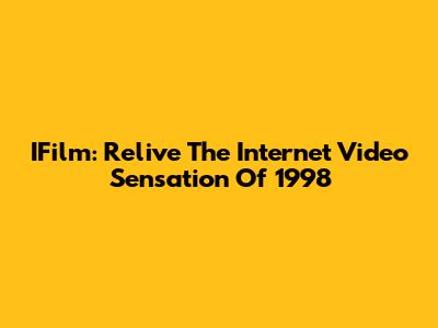 IFilm: Relive The Internet Video Sensation Of 1998