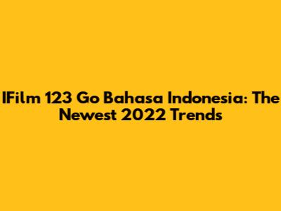 IFilm 123 Go Bahasa Indonesia: The Newest 2022 Trends