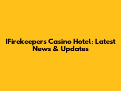 IFirekeepers Casino Hotel: Latest News & Updates