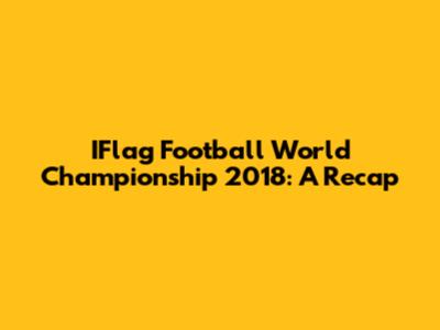 IFlag Football World Championship 2018: A Recap