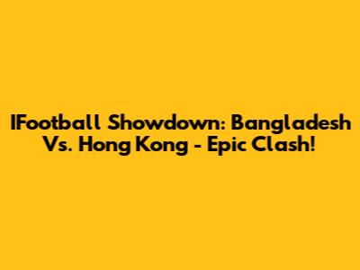 IFootball Showdown: Bangladesh Vs. Hong Kong - Epic Clash!