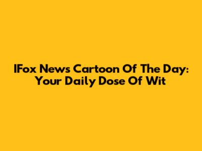 IFox News Cartoon Of The Day: Your Daily Dose Of Wit
