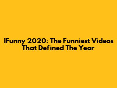 IFunny 2020: The Funniest Videos That Defined The Year