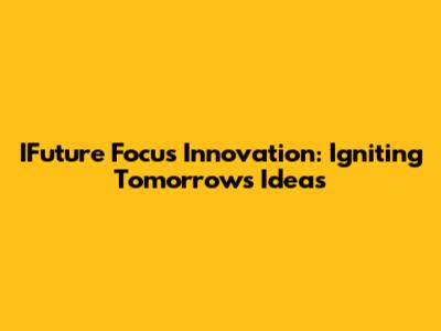 IFuture Focus Innovation: Igniting Tomorrow's Ideas