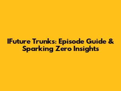 IFuture Trunks: Episode Guide & Sparking Zero Insights