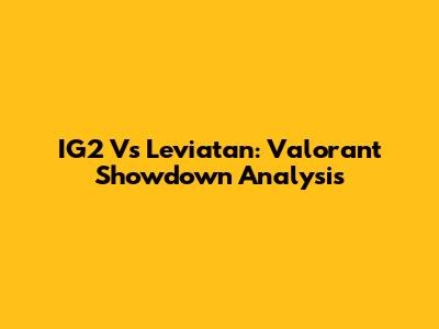 IG2 Vs Leviatan: Valorant Showdown Analysis