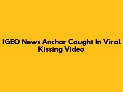 IGEO News Anchor Caught In Viral Kissing Video