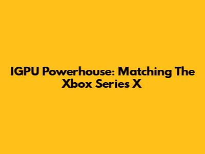 IGPU Powerhouse: Matching The Xbox Series X